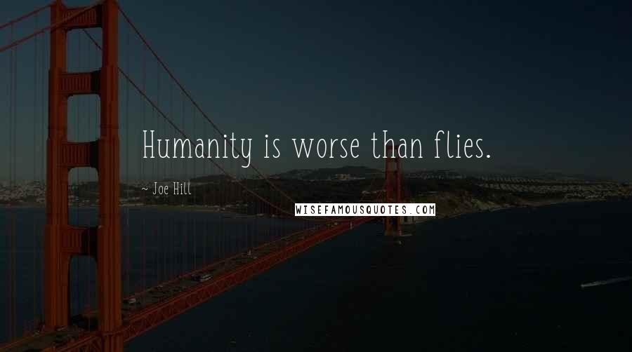 Joe Hill Quotes: Humanity is worse than flies.