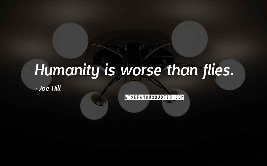 Joe Hill Quotes: Humanity is worse than flies.