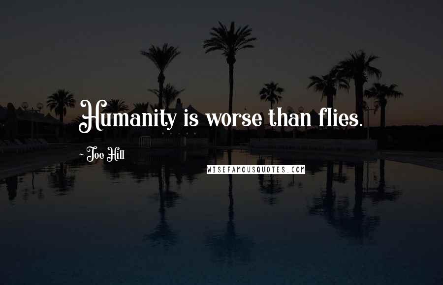 Joe Hill Quotes: Humanity is worse than flies.