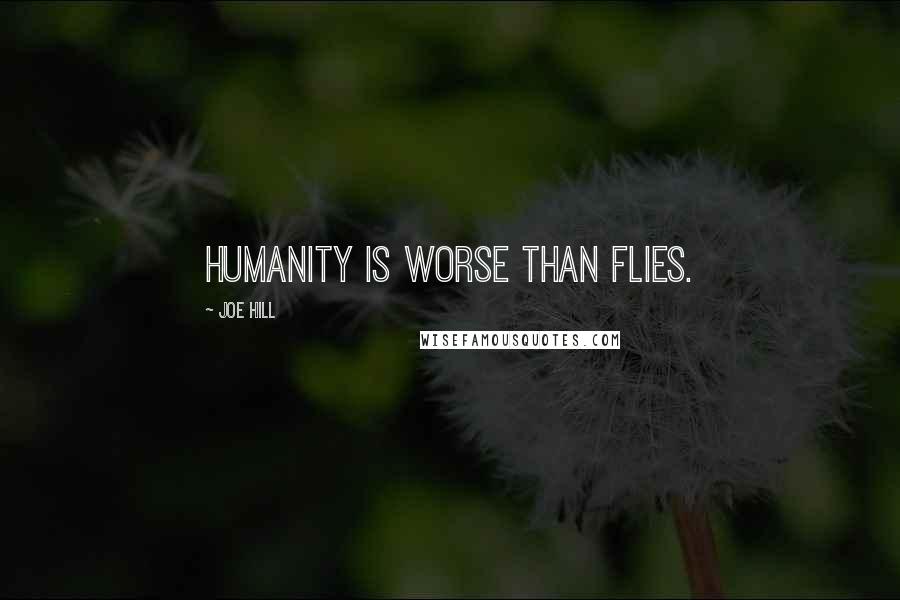 Joe Hill Quotes: Humanity is worse than flies.
