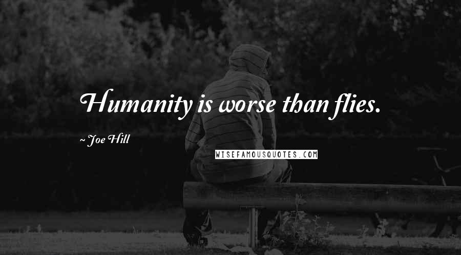 Joe Hill Quotes: Humanity is worse than flies.