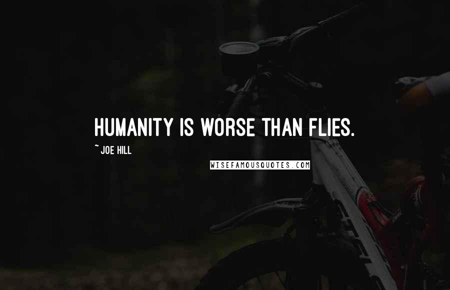 Joe Hill Quotes: Humanity is worse than flies.