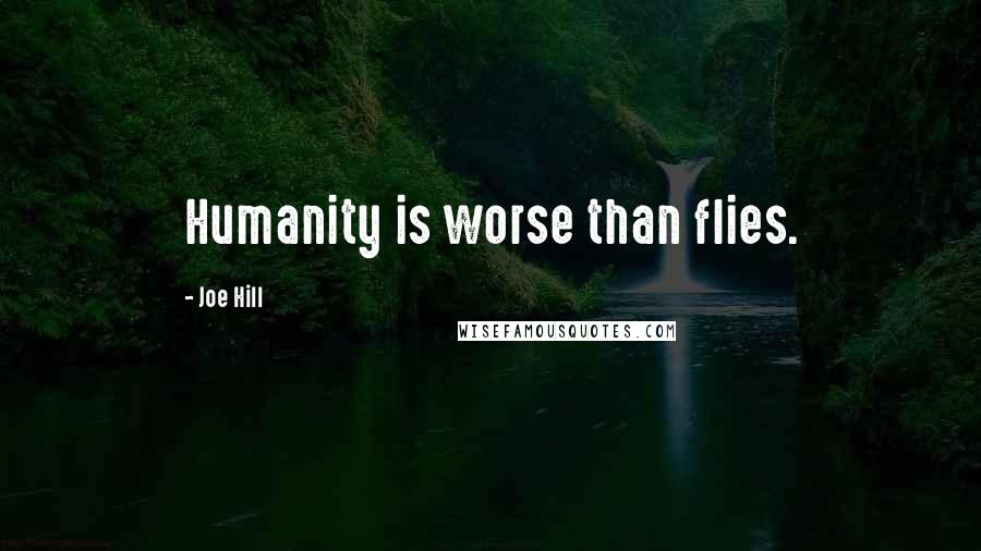 Joe Hill Quotes: Humanity is worse than flies.