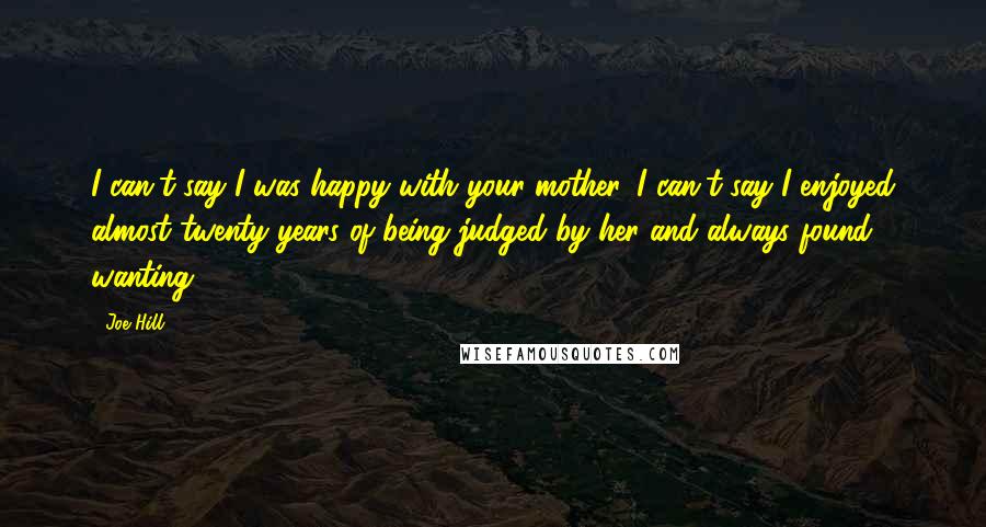 Joe Hill Quotes: I can't say I was happy with your mother. I can't say I enjoyed almost twenty years of being judged by her and always found wanting.