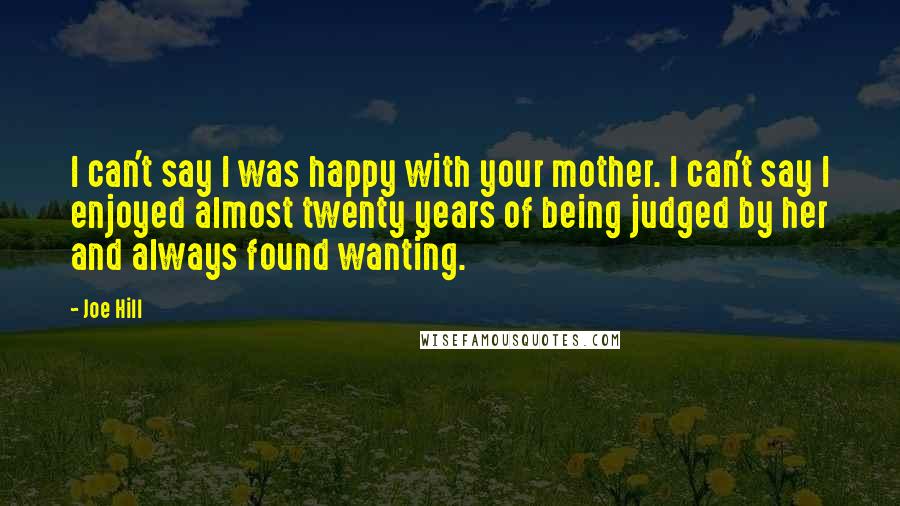 Joe Hill Quotes: I can't say I was happy with your mother. I can't say I enjoyed almost twenty years of being judged by her and always found wanting.