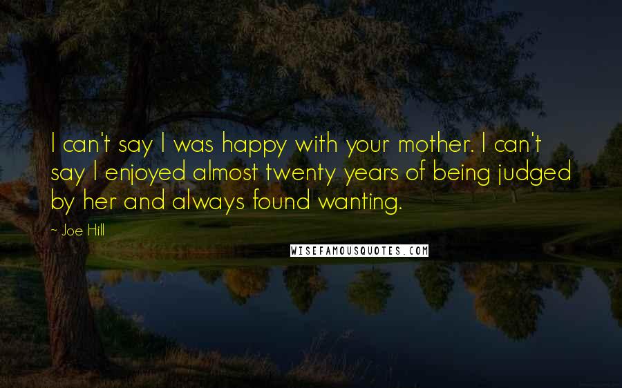 Joe Hill Quotes: I can't say I was happy with your mother. I can't say I enjoyed almost twenty years of being judged by her and always found wanting.