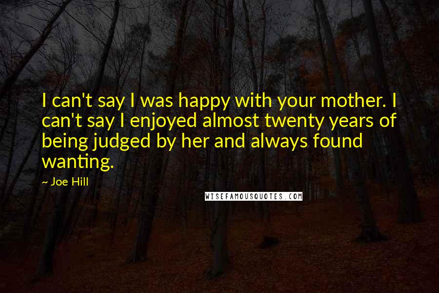 Joe Hill Quotes: I can't say I was happy with your mother. I can't say I enjoyed almost twenty years of being judged by her and always found wanting.