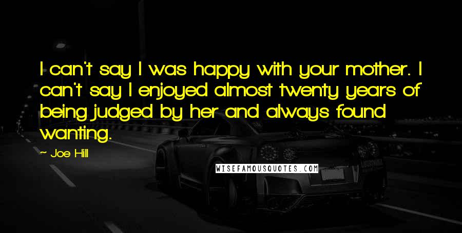 Joe Hill Quotes: I can't say I was happy with your mother. I can't say I enjoyed almost twenty years of being judged by her and always found wanting.