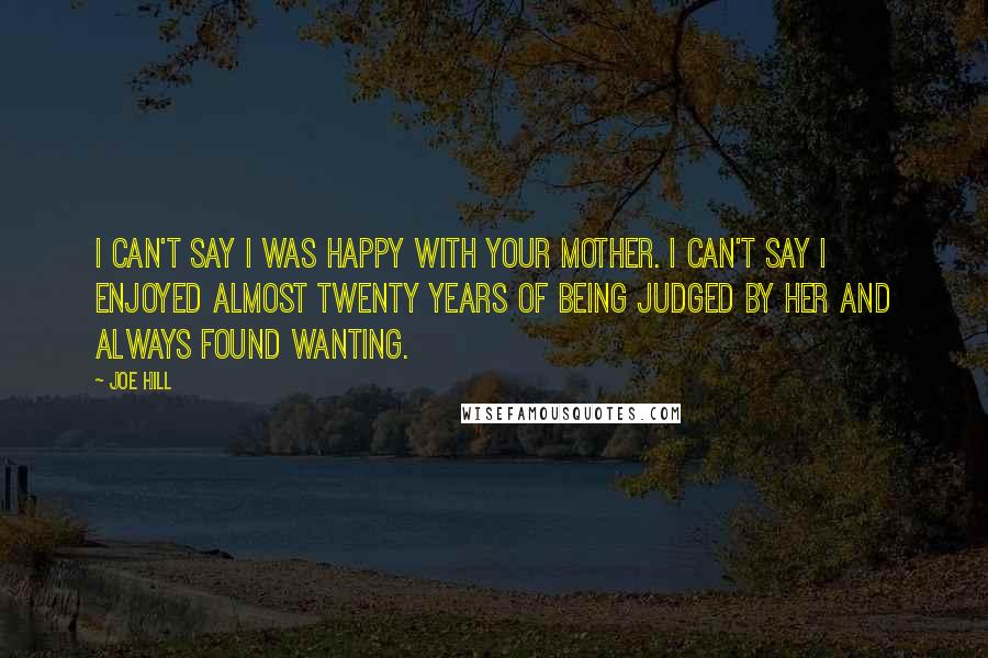 Joe Hill Quotes: I can't say I was happy with your mother. I can't say I enjoyed almost twenty years of being judged by her and always found wanting.