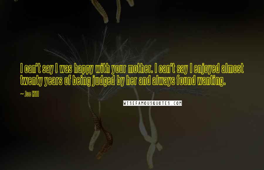 Joe Hill Quotes: I can't say I was happy with your mother. I can't say I enjoyed almost twenty years of being judged by her and always found wanting.