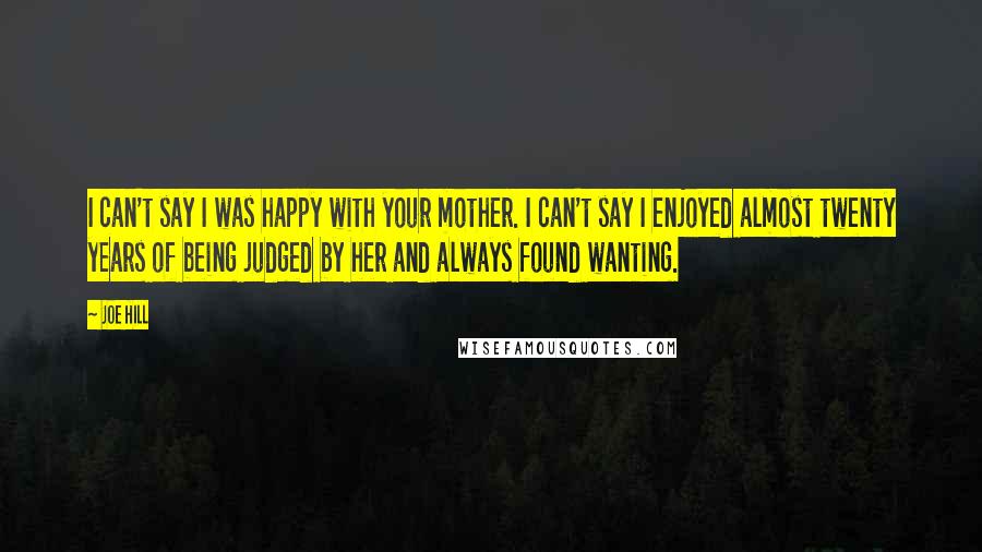 Joe Hill Quotes: I can't say I was happy with your mother. I can't say I enjoyed almost twenty years of being judged by her and always found wanting.