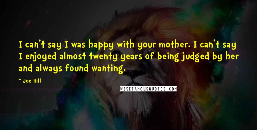 Joe Hill Quotes: I can't say I was happy with your mother. I can't say I enjoyed almost twenty years of being judged by her and always found wanting.