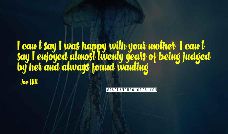 Joe Hill Quotes: I can't say I was happy with your mother. I can't say I enjoyed almost twenty years of being judged by her and always found wanting.