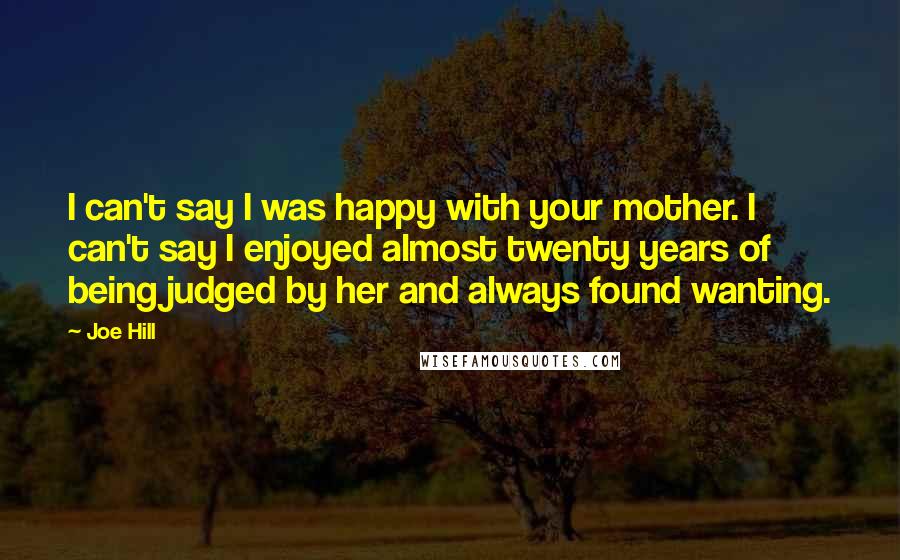 Joe Hill Quotes: I can't say I was happy with your mother. I can't say I enjoyed almost twenty years of being judged by her and always found wanting.