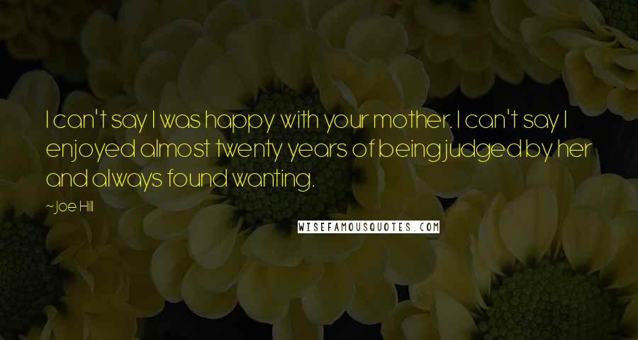 Joe Hill Quotes: I can't say I was happy with your mother. I can't say I enjoyed almost twenty years of being judged by her and always found wanting.