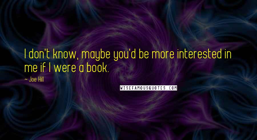 Joe Hill Quotes: I don't know, maybe you'd be more interested in me if I were a book.