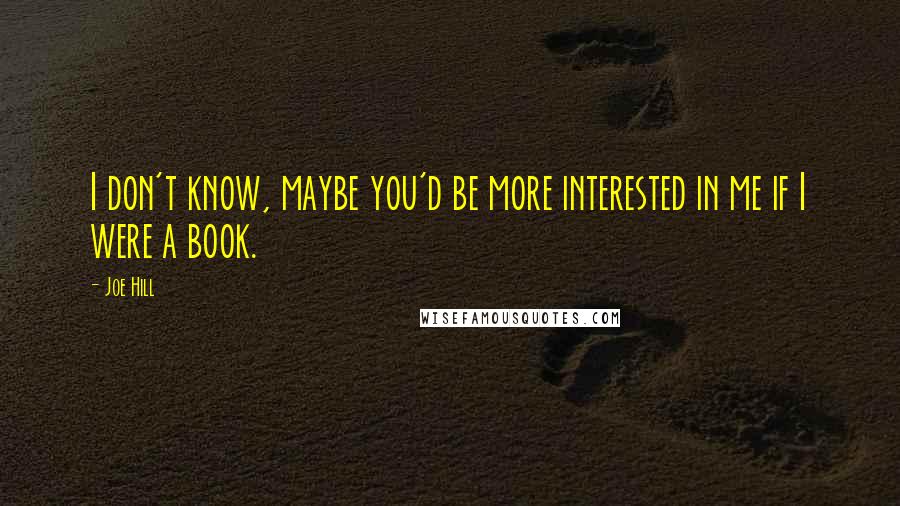 Joe Hill Quotes: I don't know, maybe you'd be more interested in me if I were a book.