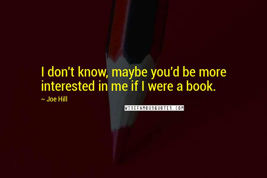 Joe Hill Quotes: I don't know, maybe you'd be more interested in me if I were a book.