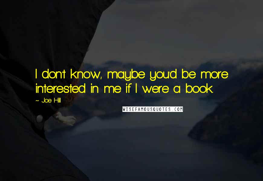 Joe Hill Quotes: I don't know, maybe you'd be more interested in me if I were a book.