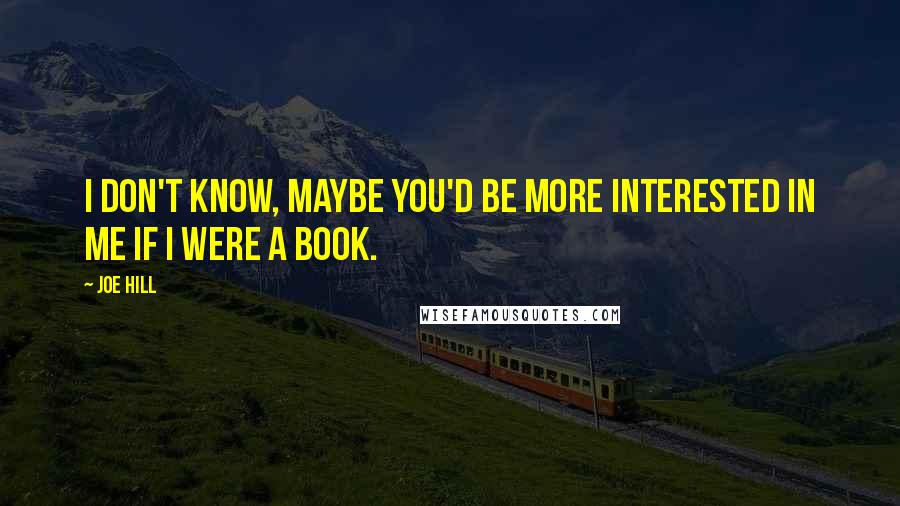 Joe Hill Quotes: I don't know, maybe you'd be more interested in me if I were a book.