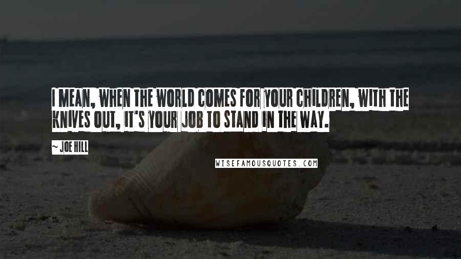Joe Hill Quotes: I mean, when the world comes for your children, with the knives out, it's your job to stand in the way.