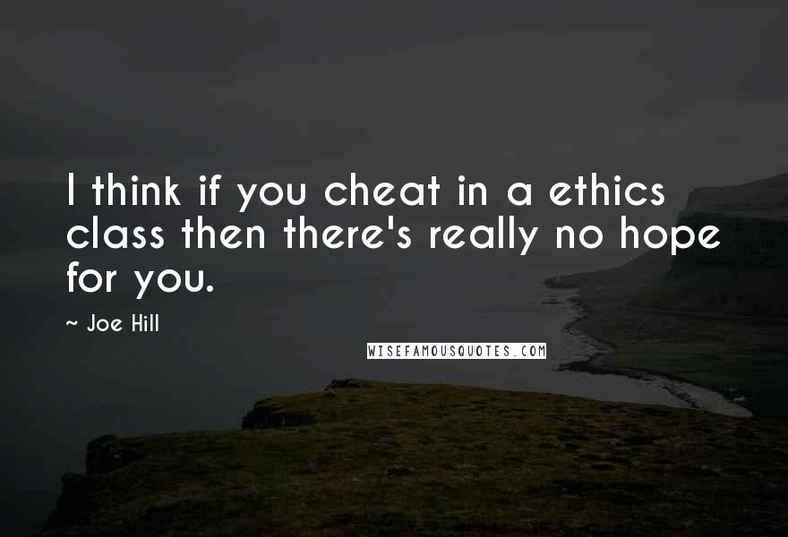 Joe Hill Quotes: I think if you cheat in a ethics class then there's really no hope for you.