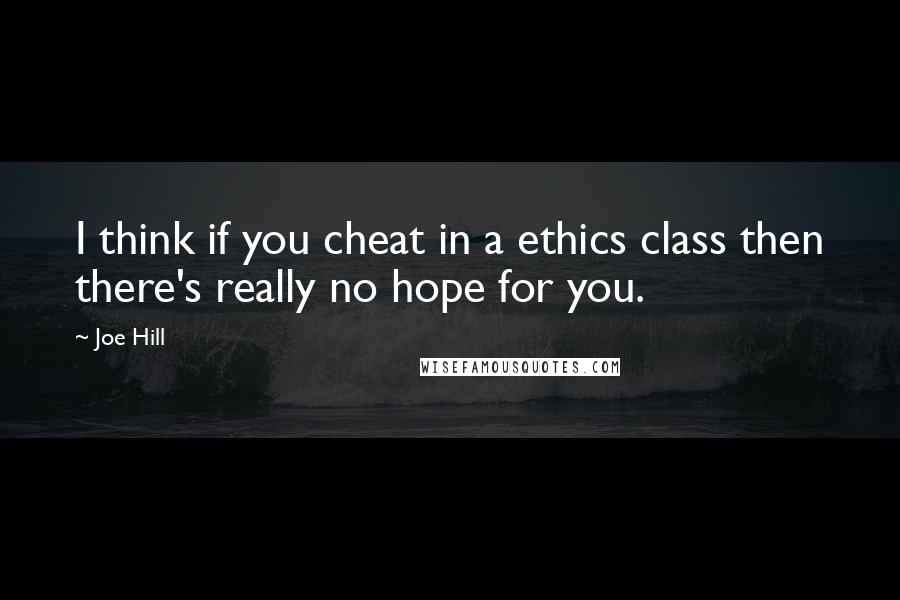 Joe Hill Quotes: I think if you cheat in a ethics class then there's really no hope for you.