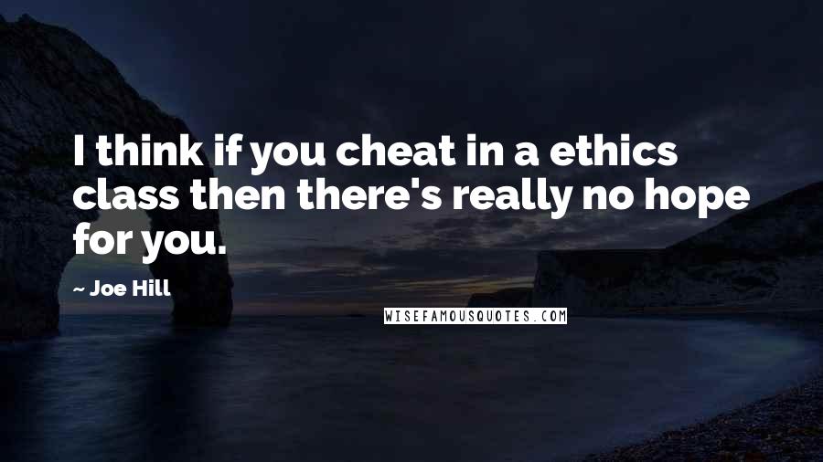 Joe Hill Quotes: I think if you cheat in a ethics class then there's really no hope for you.