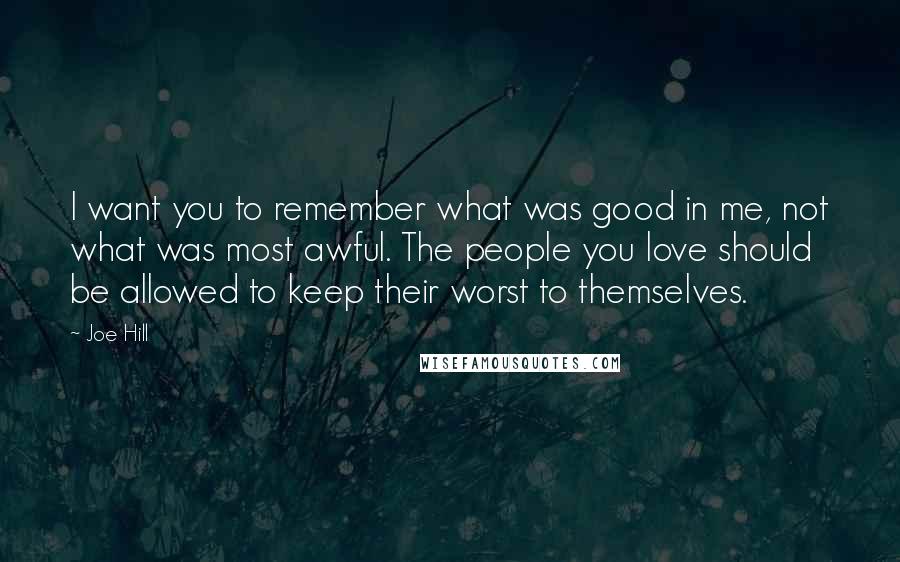 Joe Hill Quotes: I want you to remember what was good in me, not what was most awful. The people you love should be allowed to keep their worst to themselves.