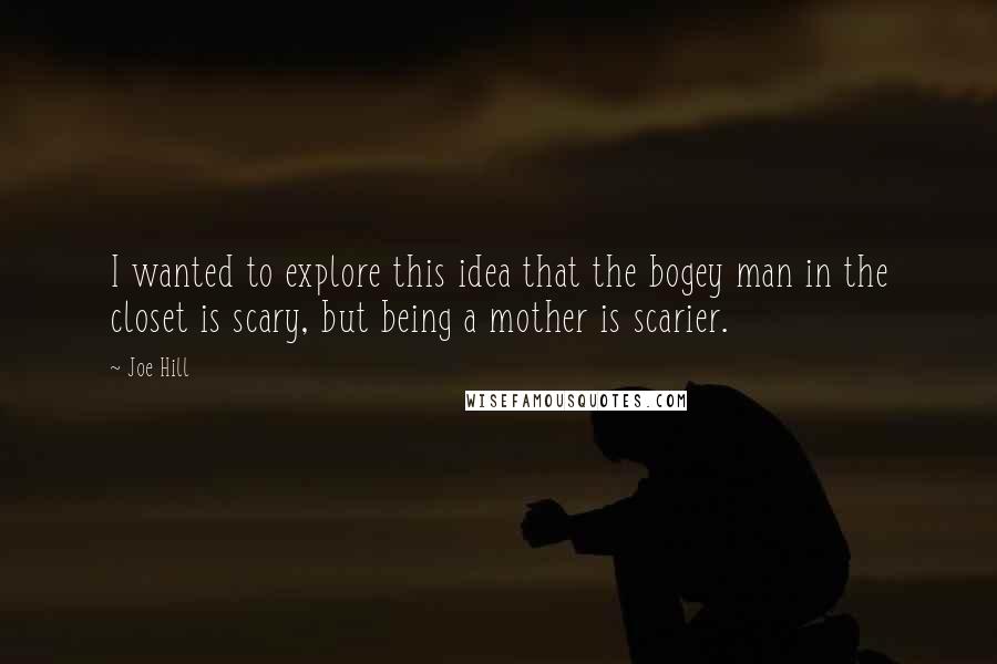 Joe Hill Quotes: I wanted to explore this idea that the bogey man in the closet is scary, but being a mother is scarier.