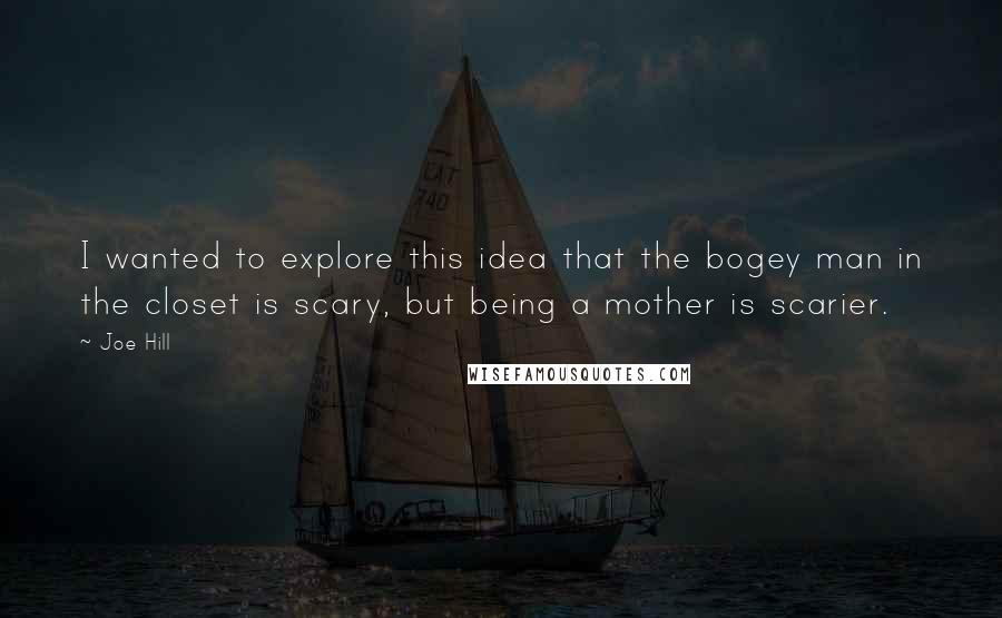 Joe Hill Quotes: I wanted to explore this idea that the bogey man in the closet is scary, but being a mother is scarier.