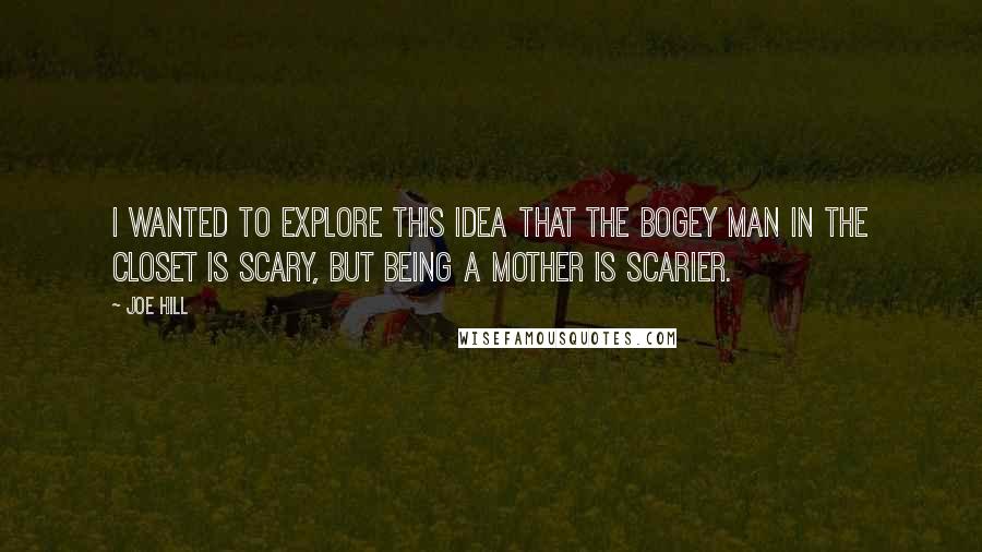 Joe Hill Quotes: I wanted to explore this idea that the bogey man in the closet is scary, but being a mother is scarier.