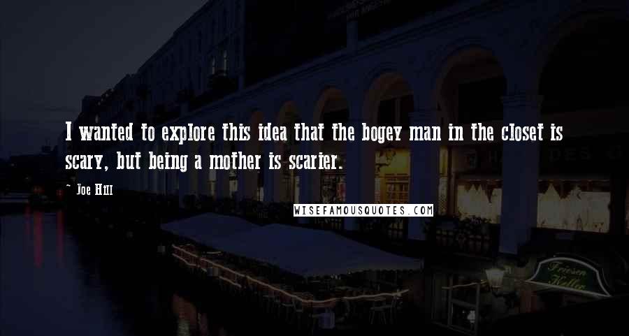 Joe Hill Quotes: I wanted to explore this idea that the bogey man in the closet is scary, but being a mother is scarier.