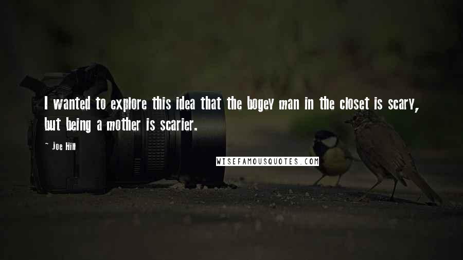 Joe Hill Quotes: I wanted to explore this idea that the bogey man in the closet is scary, but being a mother is scarier.