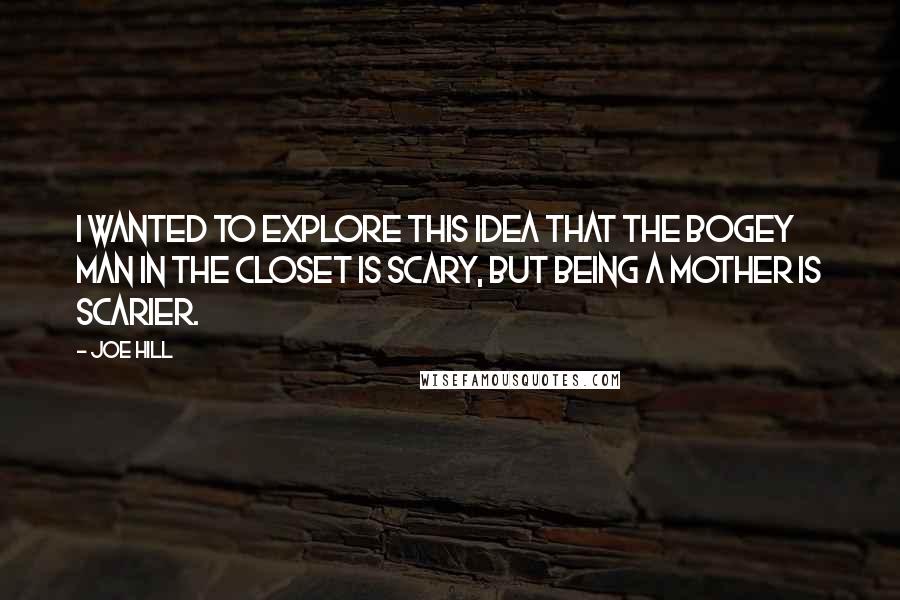 Joe Hill Quotes: I wanted to explore this idea that the bogey man in the closet is scary, but being a mother is scarier.