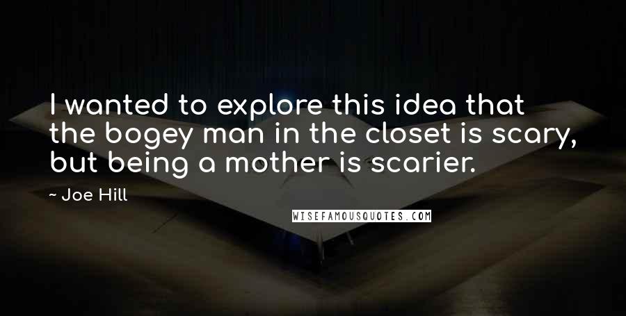 Joe Hill Quotes: I wanted to explore this idea that the bogey man in the closet is scary, but being a mother is scarier.