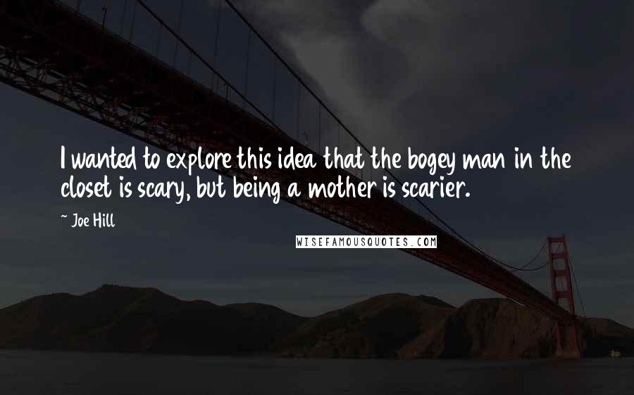 Joe Hill Quotes: I wanted to explore this idea that the bogey man in the closet is scary, but being a mother is scarier.