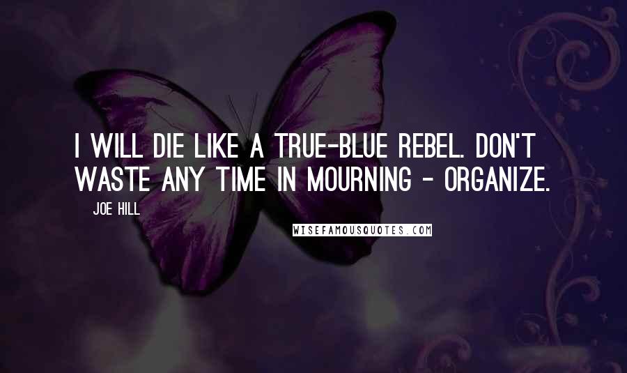 Joe Hill Quotes: I will die like a true-blue rebel. Don't waste any time in mourning - organize.