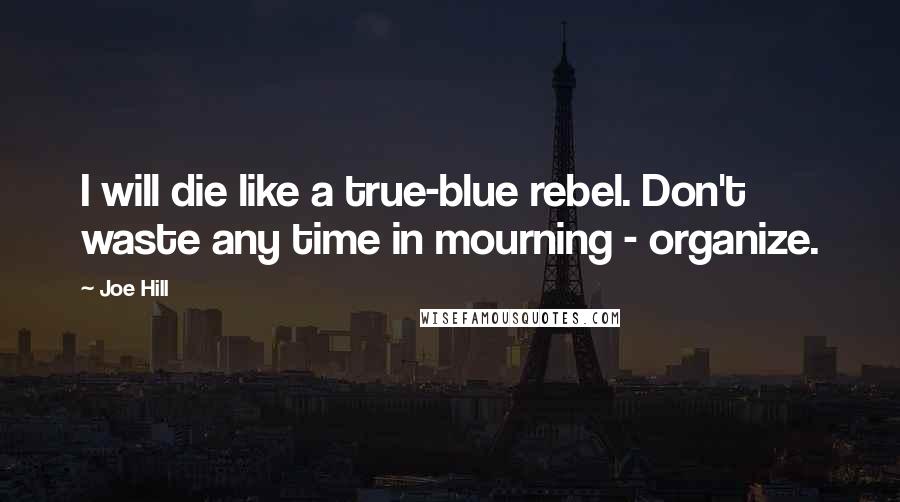 Joe Hill Quotes: I will die like a true-blue rebel. Don't waste any time in mourning - organize.