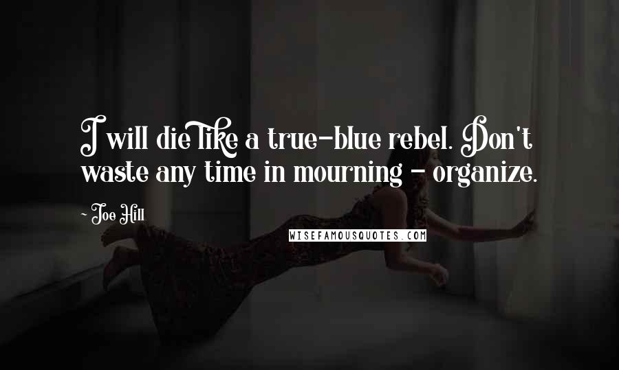 Joe Hill Quotes: I will die like a true-blue rebel. Don't waste any time in mourning - organize.