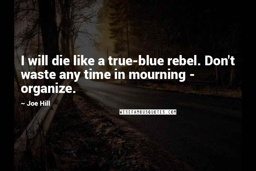 Joe Hill Quotes: I will die like a true-blue rebel. Don't waste any time in mourning - organize.