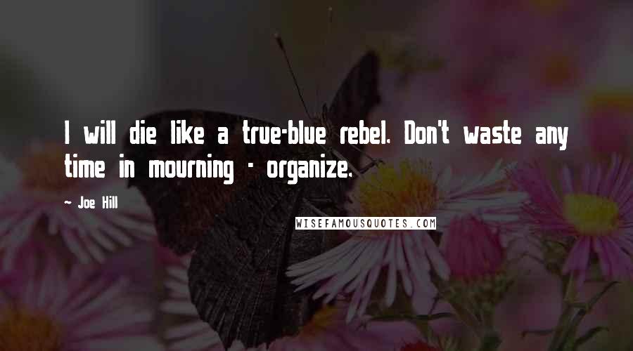 Joe Hill Quotes: I will die like a true-blue rebel. Don't waste any time in mourning - organize.