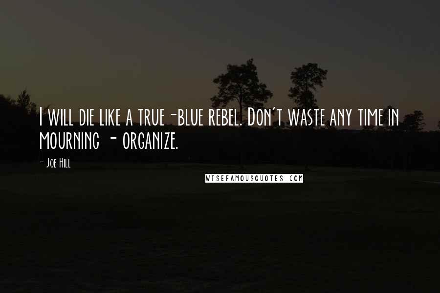 Joe Hill Quotes: I will die like a true-blue rebel. Don't waste any time in mourning - organize.