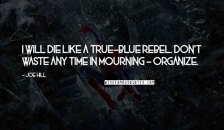 Joe Hill Quotes: I will die like a true-blue rebel. Don't waste any time in mourning - organize.