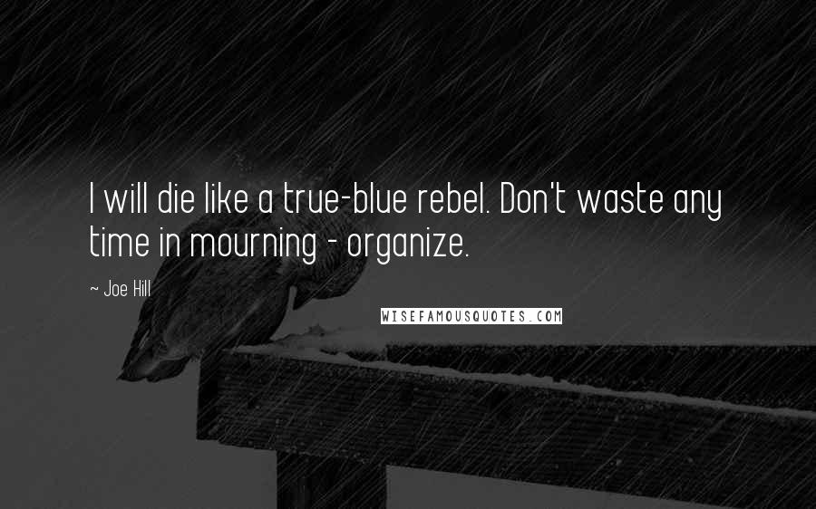 Joe Hill Quotes: I will die like a true-blue rebel. Don't waste any time in mourning - organize.