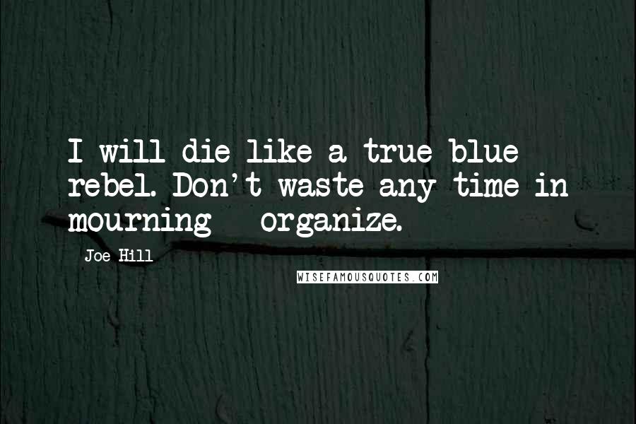 Joe Hill Quotes: I will die like a true-blue rebel. Don't waste any time in mourning - organize.