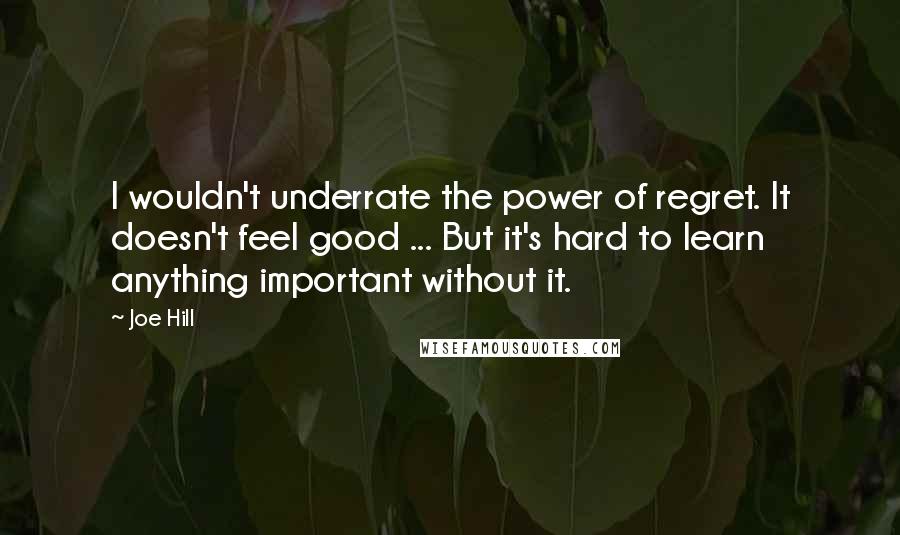Joe Hill Quotes: I wouldn't underrate the power of regret. It doesn't feel good ... But it's hard to learn anything important without it.