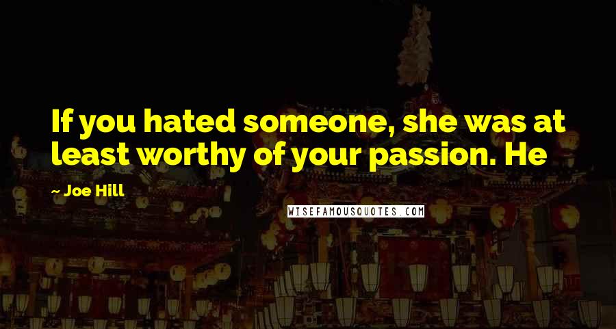 Joe Hill Quotes: If you hated someone, she was at least worthy of your passion. He