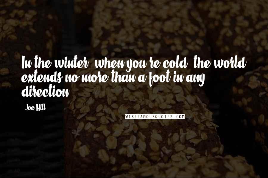 Joe Hill Quotes: In the winter, when you're cold, the world extends no more than a foot in any direction.