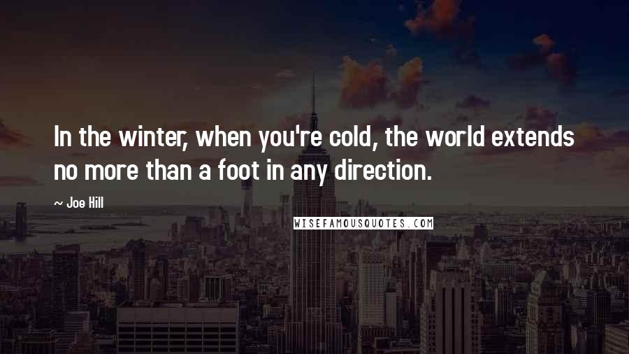 Joe Hill Quotes: In the winter, when you're cold, the world extends no more than a foot in any direction.